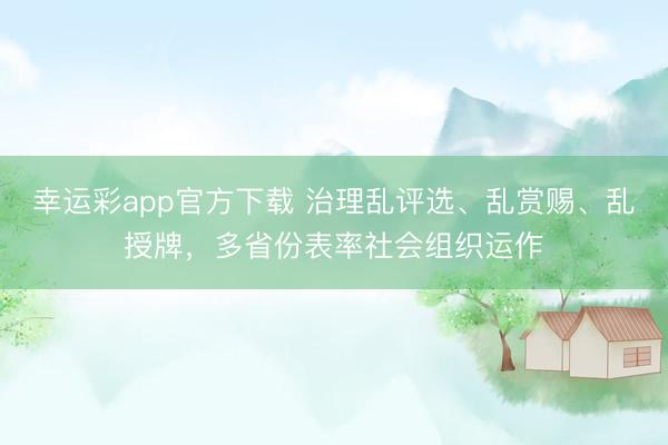 幸运彩app官方下载 治理乱评选、乱赏赐、乱授牌，多省份表率社会组织运作