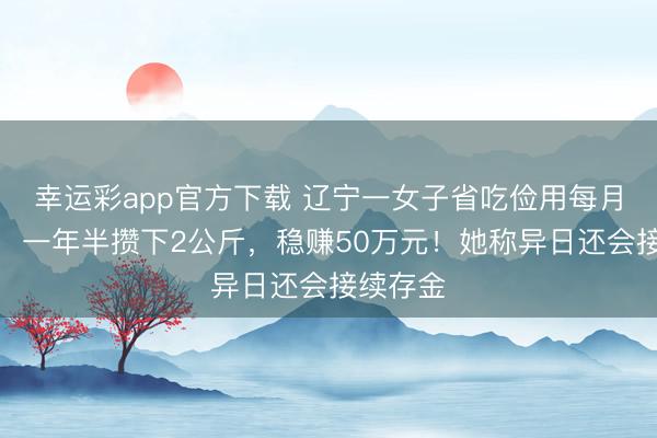 幸运彩app官方下载 辽宁一女子省吃俭用每月买黄金，一年半攒下2公斤，稳赚50万元！她称异日还会接续存金