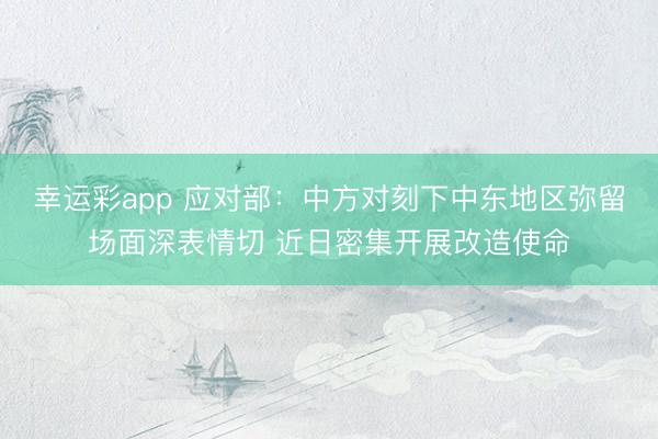 幸运彩app 应对部：中方对刻下中东地区弥留场面深表情切 近日密集开展改造使命