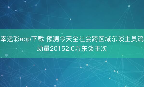 幸运彩app下载 预测今天全社会跨区域东谈主员流动量20152.0万东谈主次