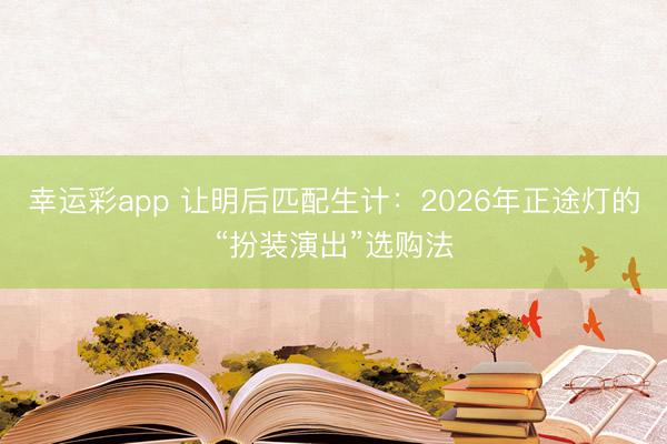 幸运彩app 让明后匹配生计：2026年正途灯的“扮装演出”选购法