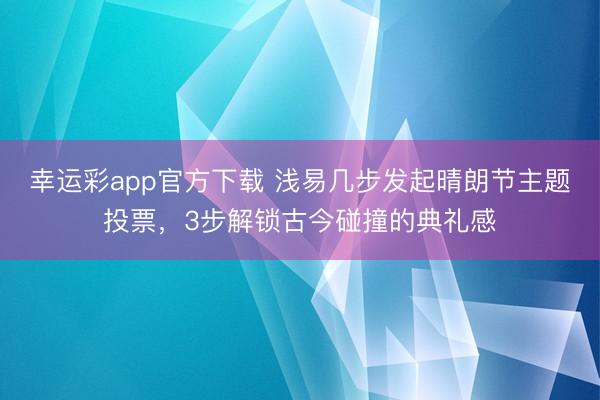 幸运彩app官方下载 浅易几步发起晴朗节主题投票，3步解锁古今碰撞的典礼感