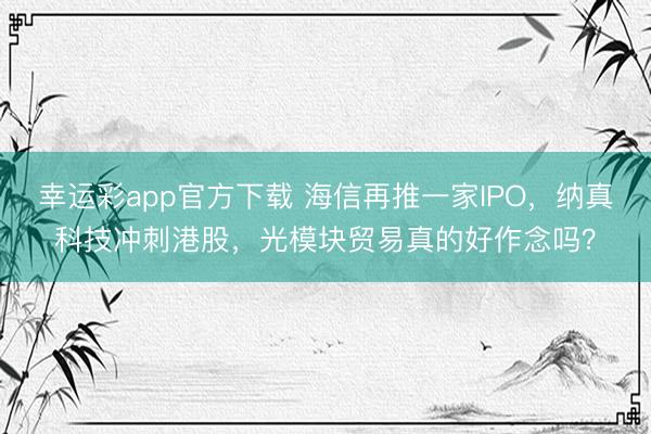 幸运彩app官方下载 海信再推一家IPO，纳真科技冲刺港股，光模块贸易真的好作念吗？