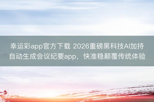 幸运彩app官方下载 2026重磅黑科技AI加持自动生成会议纪要app，快准稳颠覆传统体验
