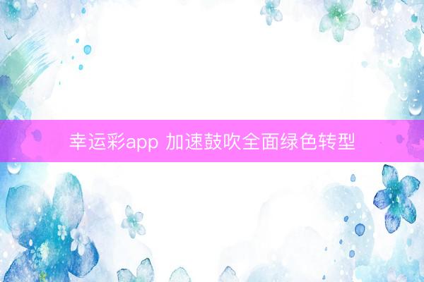 幸运彩app 加速鼓吹全面绿色转型