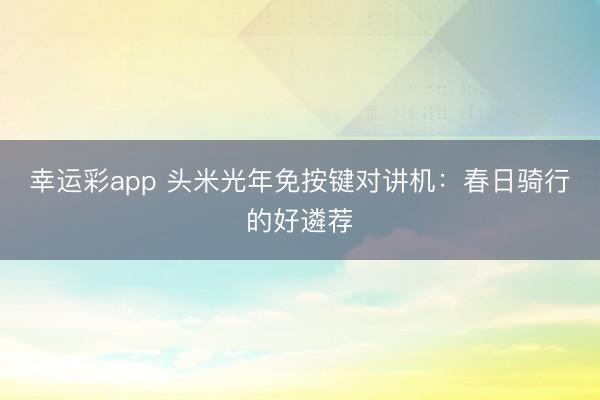幸运彩app 头米光年免按键对讲机：春日骑行的好遴荐