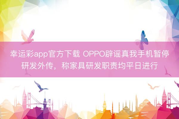 幸运彩app官方下载 OPPO辟谣真我手机暂停研发外传，称家具研发职责均平日进行