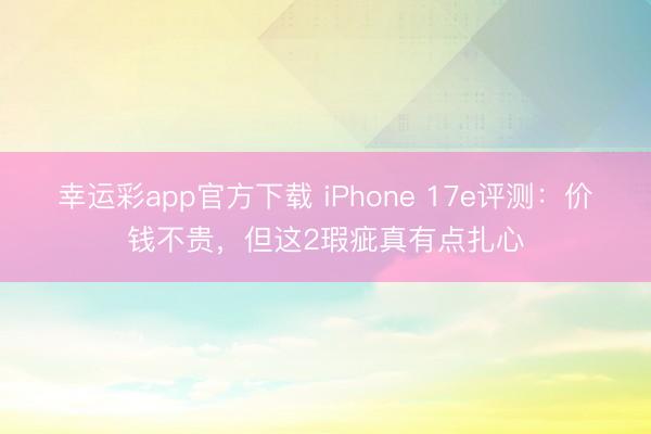 幸运彩app官方下载 iPhone 17e评测：价钱不贵，但这2瑕疵真有点扎心