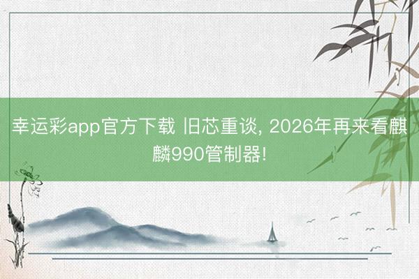 幸运彩app官方下载 旧芯重谈， 2026年再来看麒麟990管制器!