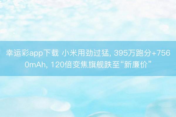 幸运彩app下载 小米用劲过猛， 395万跑分+7560mAh， 120倍变焦旗舰跌至“新廉价”