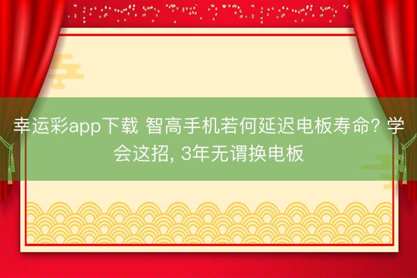 幸运彩app下载 智高手机若何延迟电板寿命? 学会这招， 3年无谓换电板