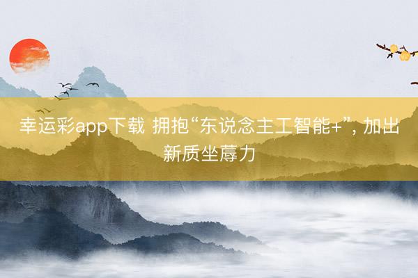 幸运彩app下载 拥抱“东说念主工智能+”, 加出新质坐蓐力