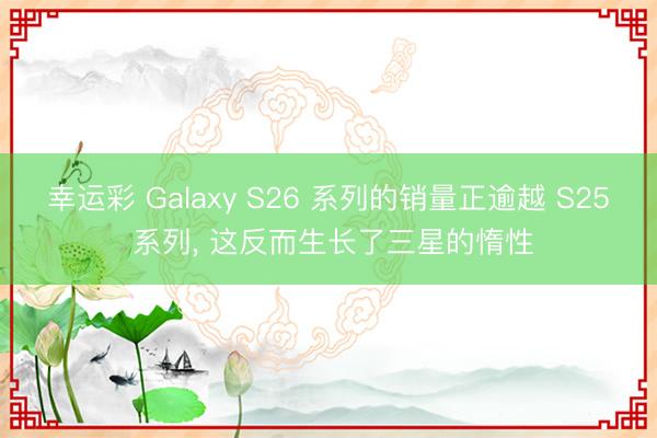 幸运彩 Galaxy S26 系列的销量正逾越 S25 系列， 这反而生长了三星的惰性