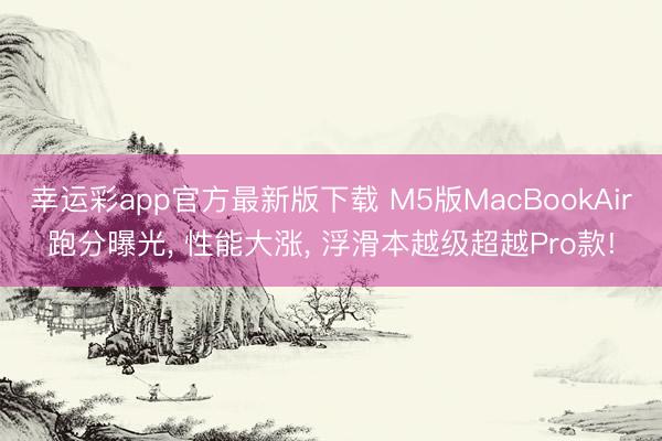 幸运彩app官方最新版下载 M5版MacBookAir跑分曝光， 性能大涨， 浮滑本越级超越Pro款!