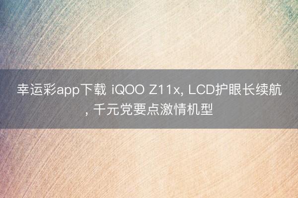 幸运彩app下载 iQOO Z11x， LCD护眼长续航， 千元党要点激情机型