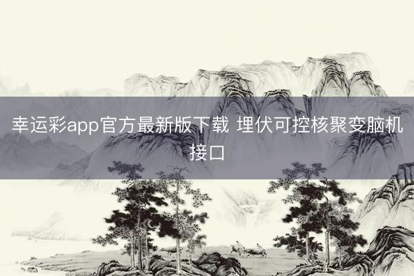 幸运彩app官方最新版下载 埋伏可控核聚变脑机接口